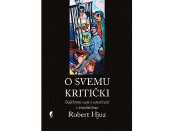O svemu kritički: Odabrani eseji o umetnosti i umetnicima - Robert Hjuz